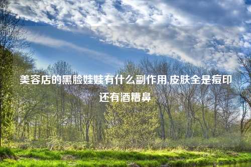 美容店的黑脸娃娃有什么副作用,皮肤全是痘印还有酒糟鼻