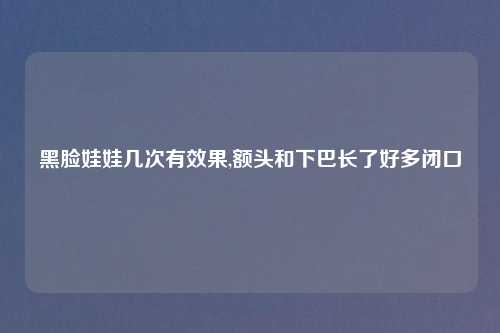 黑脸娃娃几次有效果,额头和下巴长了好多闭口