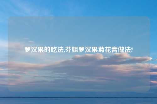 罗汉果的吃法,芬姐罗汉果菊花膏做法?