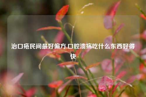 治口疮民间最好偏方,口腔溃疡吃什么东西好得快