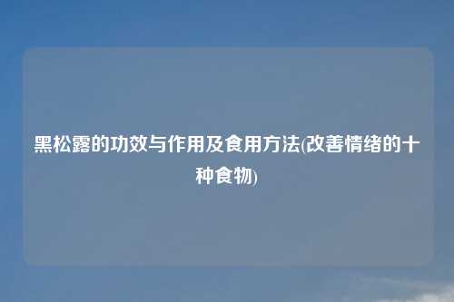黑松露的功效与作用及食用方法(改善情绪的十种食物)