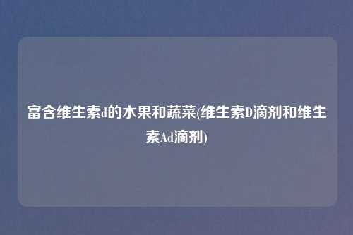 富含维生素d的水果和蔬菜(维生素D滴剂和维生素Ad滴剂)