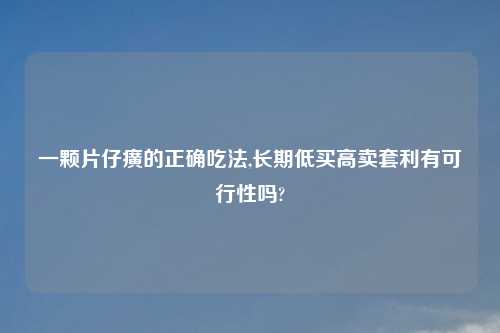 一颗片仔癀的正确吃法,长期低买高卖套利有可行性吗?