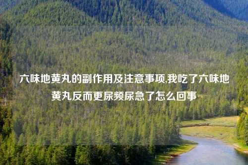 六味地黄丸的副作用及注意事项,我吃了六味地黄丸反而更尿频尿急了怎么回事