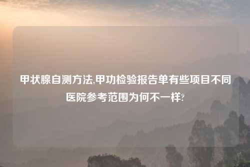 甲状腺自测方法,甲功检验报告单有些项目不同医院参考范围为何不一样?