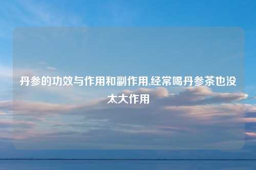 丹参的功效与作用和副作用,经常喝丹参茶也没太大作用