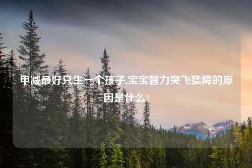 甲减最好只生一个孩子,宝宝智力突飞猛降的原因是什么?