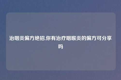 治咽炎偏方绝招,你有治疗咽喉炎的偏方可分享吗