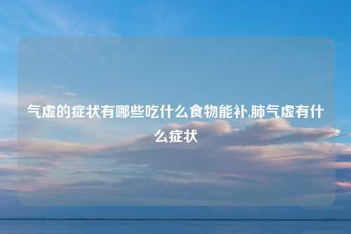 气虚的症状有哪些吃什么食物能补,肺气虚有什么症状
