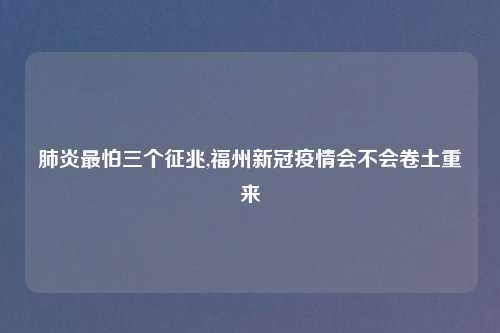 肺炎最怕三个征兆,福州新冠疫情会不会卷土重来