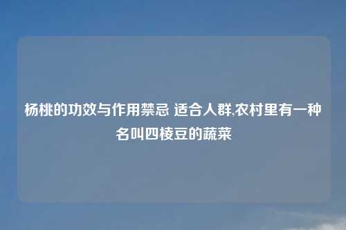 杨桃的功效与作用禁忌 适合人群,农村里有一种名叫四棱豆的蔬菜