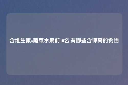 含维生素a蔬菜水果前10名,有哪些含钾高的食物