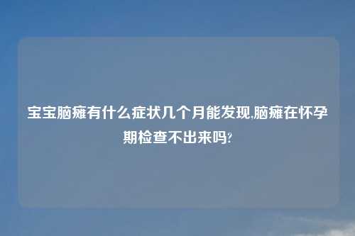 宝宝脑瘫有什么症状几个月能发现,脑瘫在怀孕期检查不出来吗?