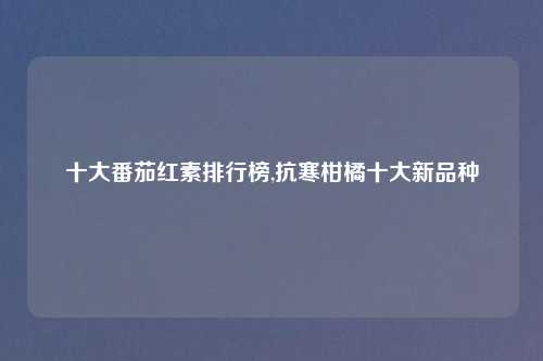 十大番茄红素排行榜,抗寒柑橘十大新品种