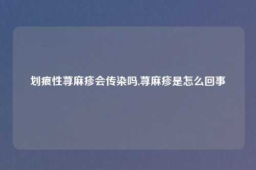 划痕性荨麻疹会传染吗,荨麻疹是怎么回事