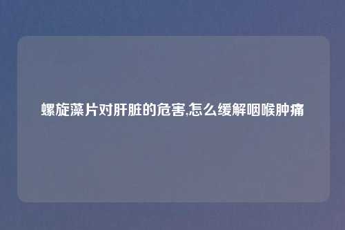 螺旋藻片对肝脏的危害,怎么缓解咽喉肿痛