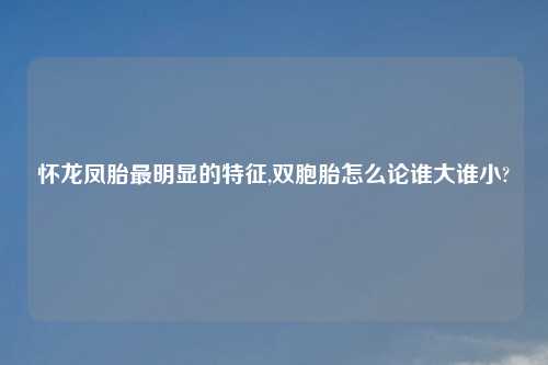 怀龙凤胎最明显的特征,双胞胎怎么论谁大谁小?