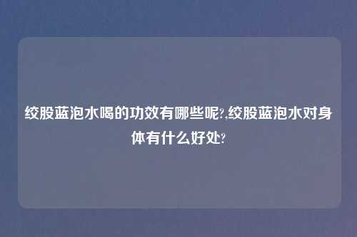 绞股蓝泡水喝的功效有哪些呢?,绞股蓝泡水对身体有什么好处?