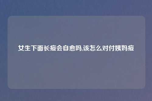 女生下面长痘会自愈吗,该怎么对付姨妈痘