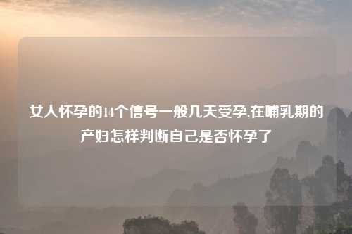女人怀孕的14个信号一般几天受孕,在哺乳期的产妇怎样判断自己是否怀孕了