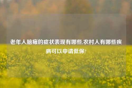 老年人脑瘫的症状表现有哪些,农村人有哪些疾病可以申请低保?