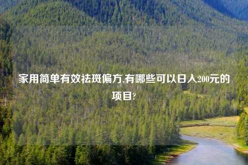 家用简单有效祛斑偏方,有哪些可以日入200元的项目?