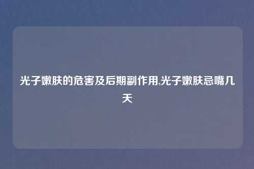 光子嫩肤的危害及后期副作用,光子嫩肤忌嘴几天