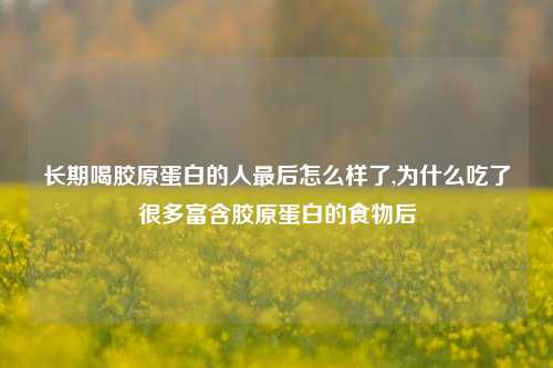 长期喝胶原蛋白的人最后怎么样了,为什么吃了很多富含胶原蛋白的食物后