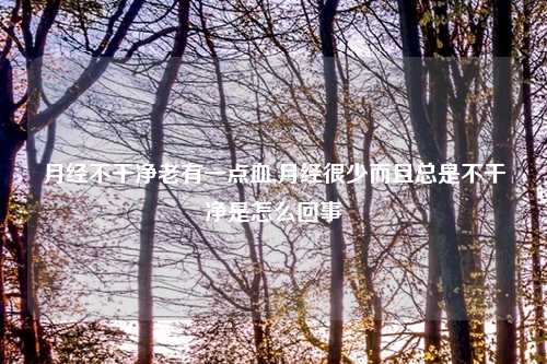 月经不干净老有一点血,月经很少而且总是不干净是怎么回事