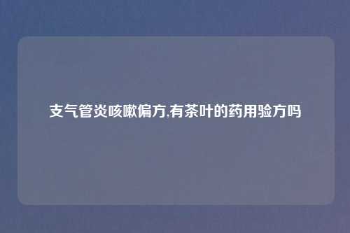 支气管炎咳嗽偏方,有茶叶的药用验方吗