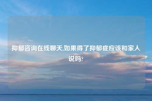 抑郁咨询在线聊天,如果得了抑郁症应该和家人说吗?