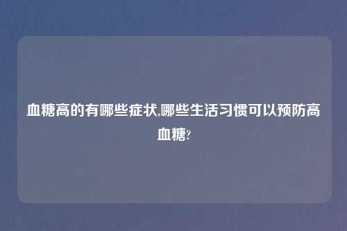 血糖高的有哪些症状,哪些生活习惯可以预防高血糖?