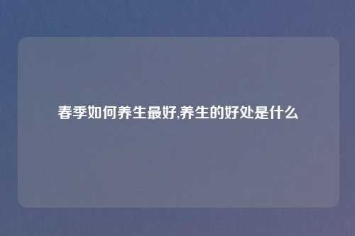 春季如何养生最好,养生的好处是什么