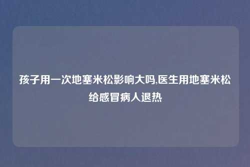 孩子用一次地塞米松影响大吗,医生用地塞米松给感冒病人退热