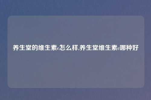 养生堂的维生素c怎么样,养生堂维生素c哪种好
