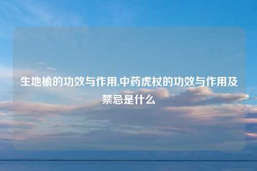 生地榆的功效与作用,中药虎杖的功效与作用及禁忌是什么