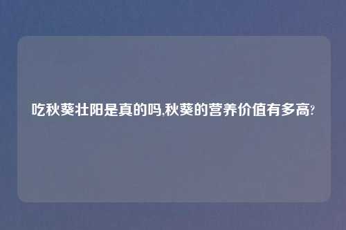 吃秋葵壮阳是真的吗,秋葵的营养价值有多高?