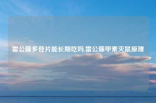 雷公藤多苷片能长期吃吗,雷公藤甲素灭鼠原理