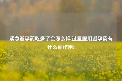 紧急避孕药吃多了会怎么样,过量服用避孕药有什么副作用?