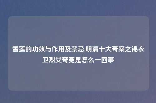 雪莲的功效与作用及禁忌,明清十大奇案之锦衣卫烈女奇冤是怎么一回事