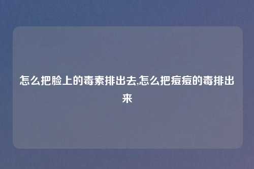 怎么把脸上的毒素排出去,怎么把痘痘的毒排出来