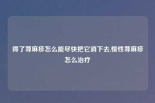 得了荨麻疹怎么能尽快把它消下去,慢性荨麻疹怎么治疗