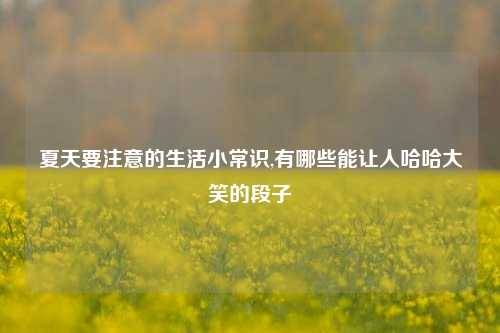夏天要注意的生活小常识,有哪些能让人哈哈大笑的段子