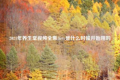 2021年养生堂视频全集,brtv是什么时候开始用的