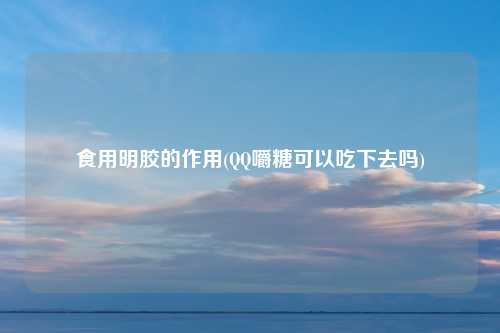 食用明胶的作用(QQ嚼糖可以吃下去吗)