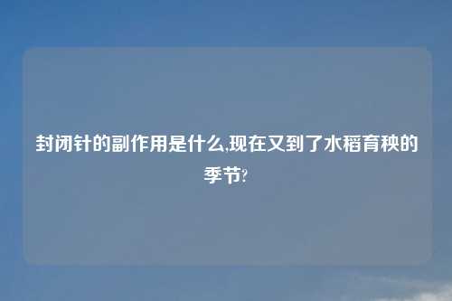 封闭针的副作用是什么,现在又到了水稻育秧的季节?