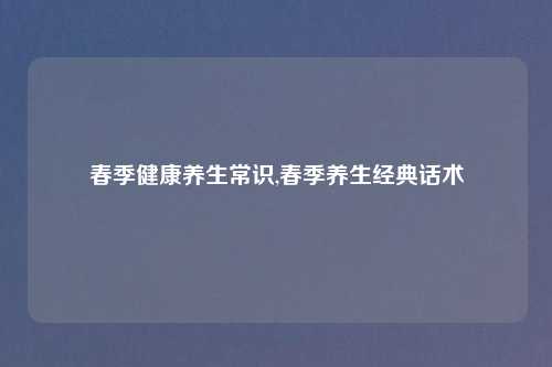 春季健康养生常识,春季养生经典话术