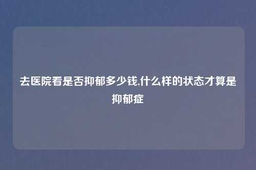 去医院看是否抑郁多少钱,什么样的状态才算是抑郁症