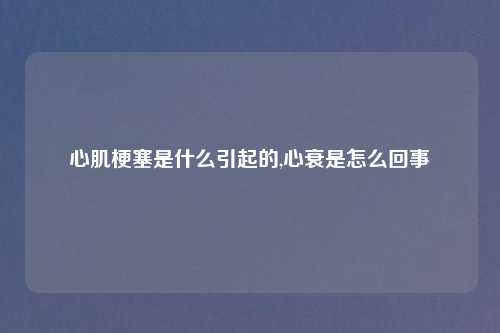 心肌梗塞是什么引起的,心衰是怎么回事