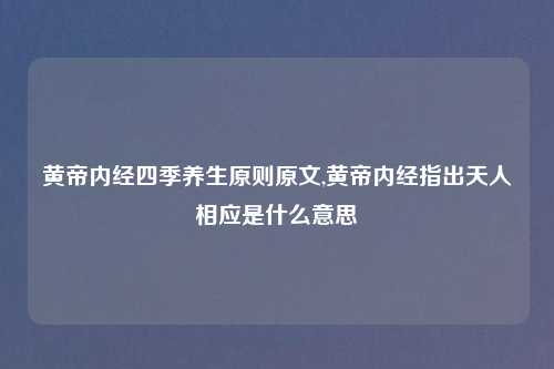 黄帝内经四季养生原则原文,黄帝内经指出天人相应是什么意思